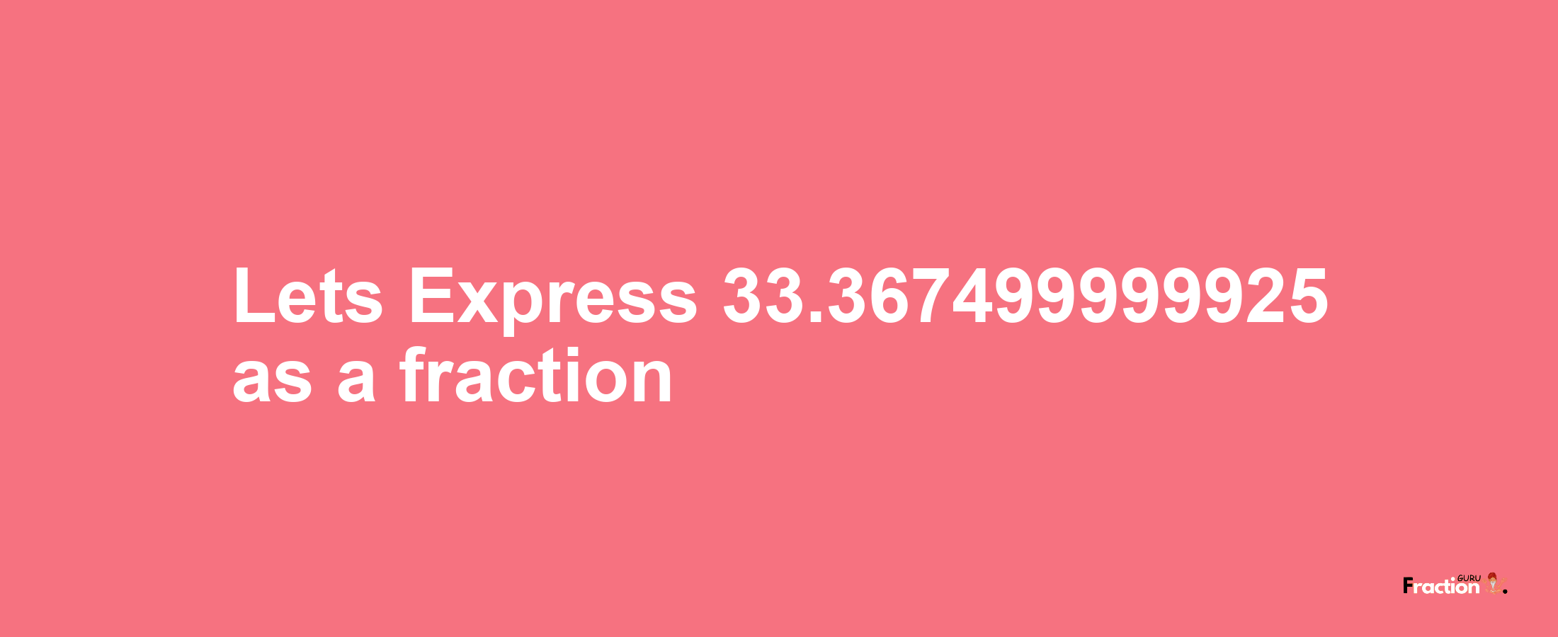 Lets Express 33.367499999925 as afraction